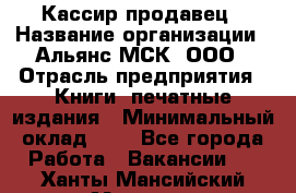 Кассир-продавец › Название организации ­ Альянс-МСК, ООО › Отрасль предприятия ­ Книги, печатные издания › Минимальный оклад ­ 1 - Все города Работа » Вакансии   . Ханты-Мансийский,Мегион г.